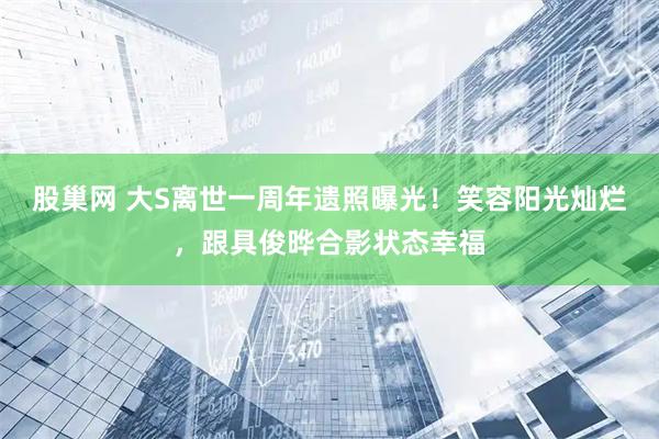 股巢网 大S离世一周年遗照曝光！笑容阳光灿烂，跟具俊晔合影状态幸福