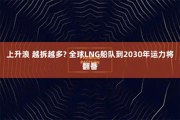 上升浪 越拆越多? 全球LNG船队到2030年运力将翻番