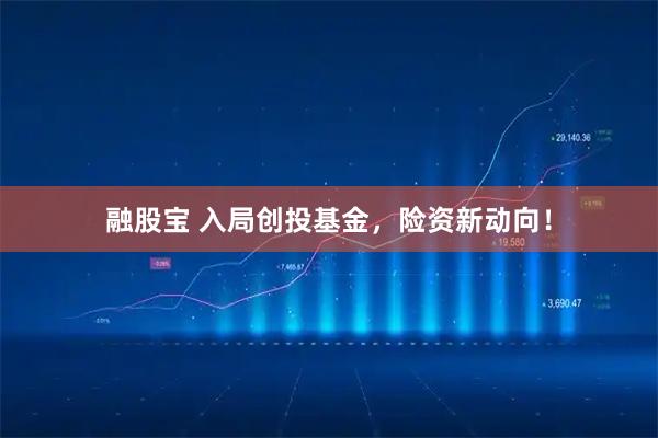 融股宝 入局创投基金，险资新动向！
